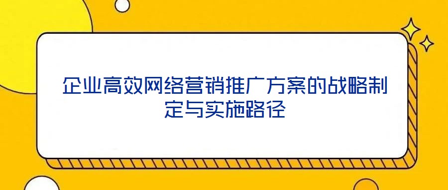 企業高效網絡營銷推廣方案的戰略制定與實施路徑