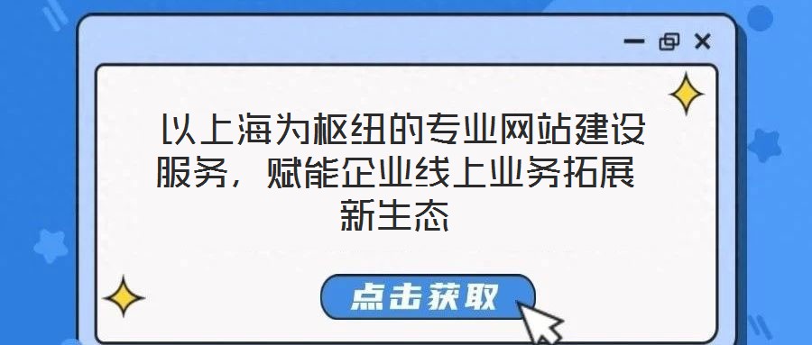  以上海為樞紐的專業(yè)網(wǎng)站建設服務，賦能企業(yè)線上業(yè)務拓展新生態(tài)