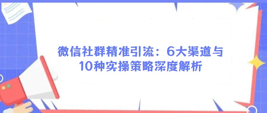 微信社群精準(zhǔn)引流：6大渠道與10種實操策略深度解析